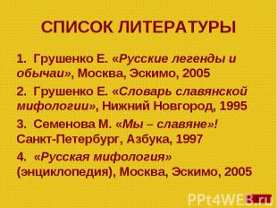 СПИСОК ЛИТЕРАТУРЫ Грушенко Е. «Русские легенды и обычаи», Москва, Эскимо, 20052.