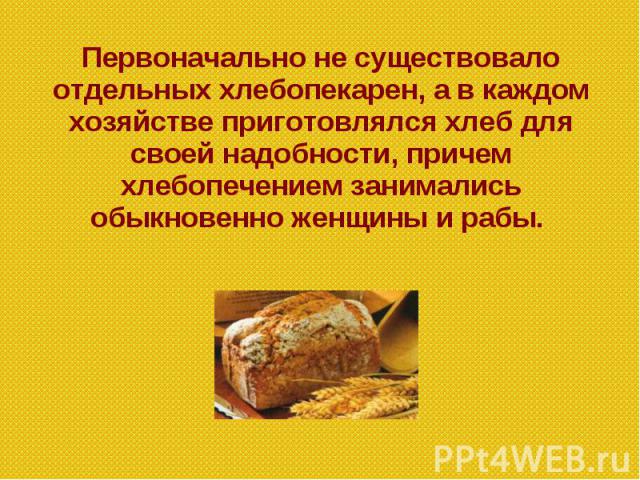 Первоначально не существовало отдельных хлебопекарен, а в каждом хозяйстве приготовлялся хлеб для своей надобности, причем хлебопечением занимались обыкновенно женщины и рабы.