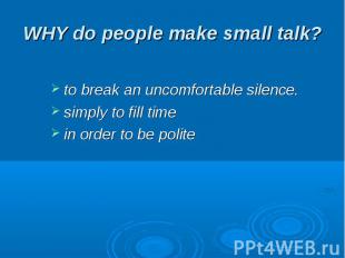 WHY do people make small talk? to break an uncomfortable silence.simply to fill