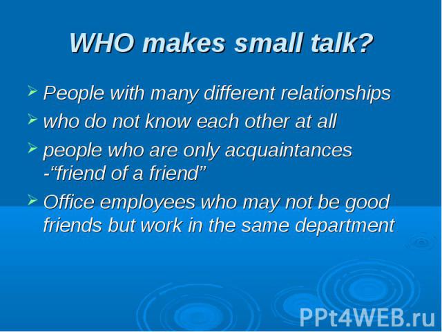 WHO makes small talk? People with many different relationshipswho do not know each other at allpeople who are only acquaintances -“friend of a friend”Office employees who may not be good friends but work in the same department