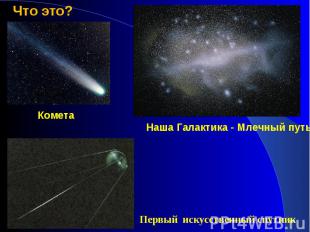 Что это?КометаНаша Галактика - Млечный путьПервый искусственный спутник