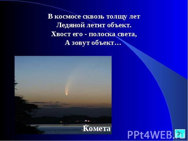 В космосе сквозь толщу летЛедяной летит объект.Хвост его - полоска света,А зовут объект…
