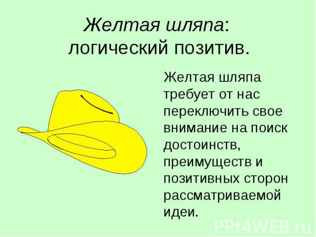 Желтая шляпа: логический позитив. Желтая шляпа требует от нас переключить свое внимание на поиск достоинств, преимуществ и позитивных сторон рассматриваемой идеи.