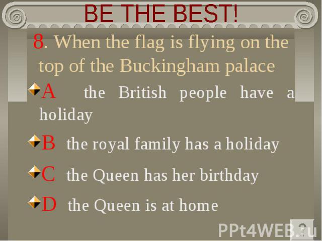 BE THE BEST! 8. When the flag is flying on the top of the Buckingham palace A the British people have a holidayB the royal family has a holiday C the Queen has her birthday D the Queen is at home