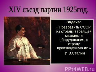 XIV съезд партии 1925год. Задача: «Превратить СССР из страны ввозящей машины и о