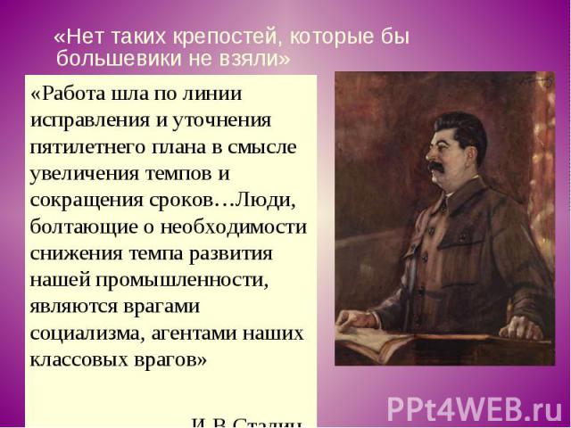 «Нет таких крепостей, которые бы большевики не взяли» «Работа шла по линии исправления и уточнения пятилетнего плана в смысле увеличения темпов и сокращения сроков…Люди, болтающие о необходимости снижения темпа развития нашей промышленности, являютс…