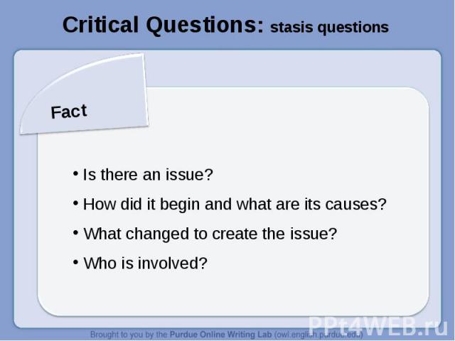 Critical Questions: stasis questions Fact Is there an issue? How did it begin and what are its causes? What changed to create the issue? Who is involved?