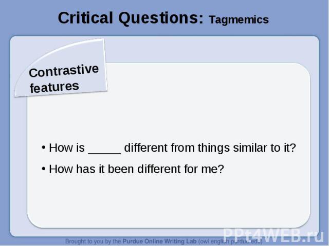 Critical Questions: TagmemicsContrastive features How is _____ different from things similar to it? How has it been different for me?