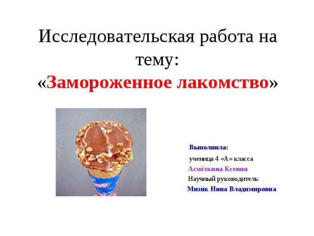 Исследовательская работа на тему:«Замороженное лакомство» Выполнила: ученица 4 «А» класса Асмёткина Ксения Научный руководитель: Мизик Нина Владимировна