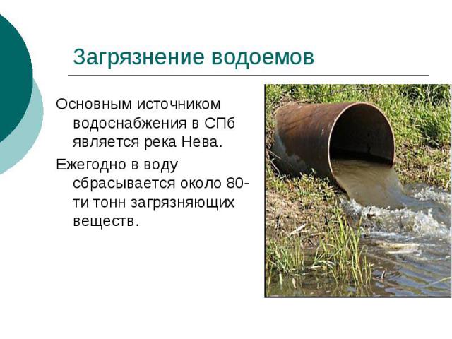 Загрязнение водоемов Основным источником водоснабжения в СПб является река Нева.Ежегодно в воду сбрасывается около 80-ти тонн загрязняющих веществ.
