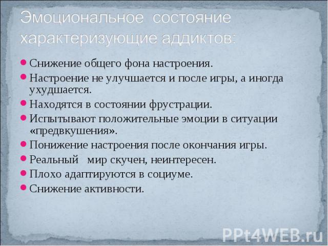 Эмоциональное состояние характеризующие аддиктов: Снижение общего фона настроения.Настроение не улучшается и после игры, а иногда ухудшается.Находятся в состоянии фрустрации. Испытывают положительные эмоции в ситуации «предвкушения».Понижение настро…