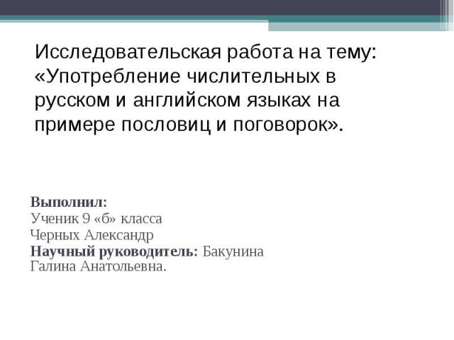 Исследовательская работа на тему: «Употребление числительных в русском и английском языках на примере пословиц и поговорок». Выполнил:Ученик 9 «б» классаЧерных АлександрНаучный руководитель: Бакунина Галина Анатольевна.