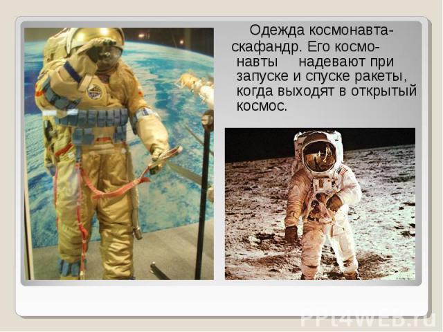 Одежда космонавта- скафандр. Его космо-навты надевают при запуске и спуске ракеты, когда выходят в открытый космос.