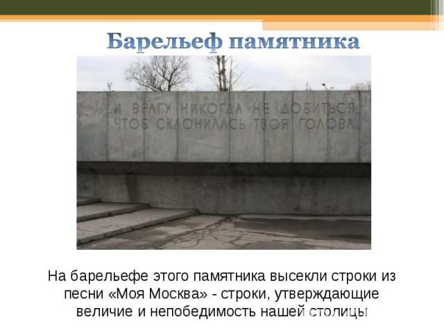 Барельеф памятника На барельефе этого памятника высекли строки из песни «Моя Москва» - строки, утверждающие величие и непобедимость нашей столицы