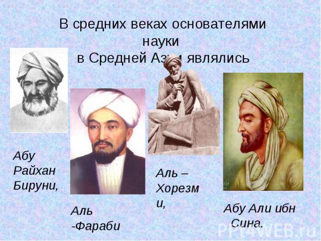 В средних веках основателями науки в Средней Азии являлисьАбу РайханБируни,Аль -Фараби Аль – Хорезми,Абу Али ибн Сина.