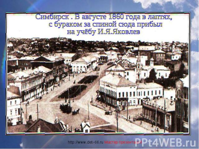 Симбирск . В августе 1860 года в лаптях, с бураком за спиной сюда прибыл на учёбу И.Я.Яковлев