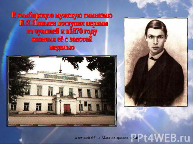 В симбирскую мужскую гимназию И.Я.Яковлев поступил первым из чувашей и в1870 году окончил её с золотой медалью
