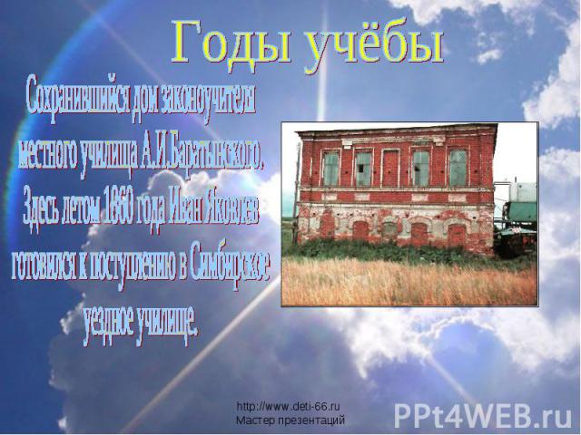 Годы учёбыСохранившийся дом законоучителяместного училища А.И.Баратынского.Здесь летом 1860 года Иван Яковлевготовился к поступлению в Симбирскоеуездное училище.