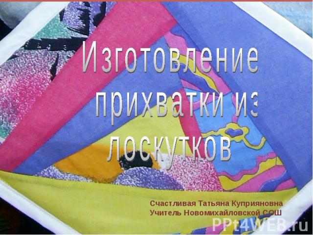 Изготовление прихватки из лоскутковСчастливая Татьяна КуприяновнаУчитель Новомихайловской СОШ