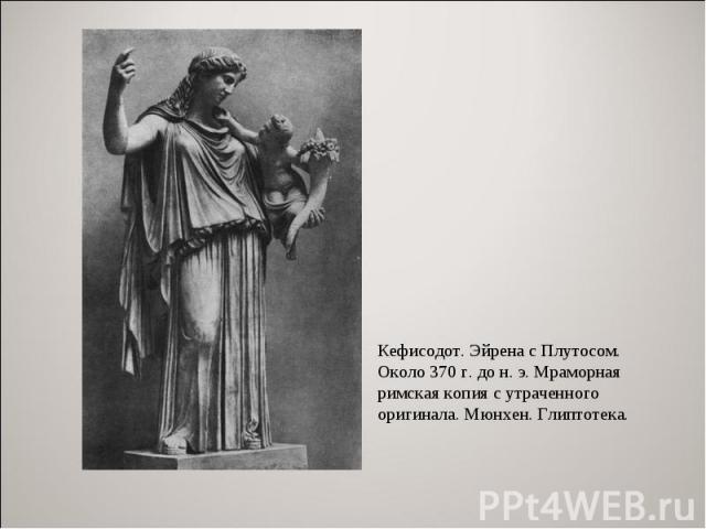 Кефисодот. Эйрена с Плутосом. Около 370 г. до н. э. Мраморная римская копия с утраченного оригинала. Мюнхен. Глиптотека.