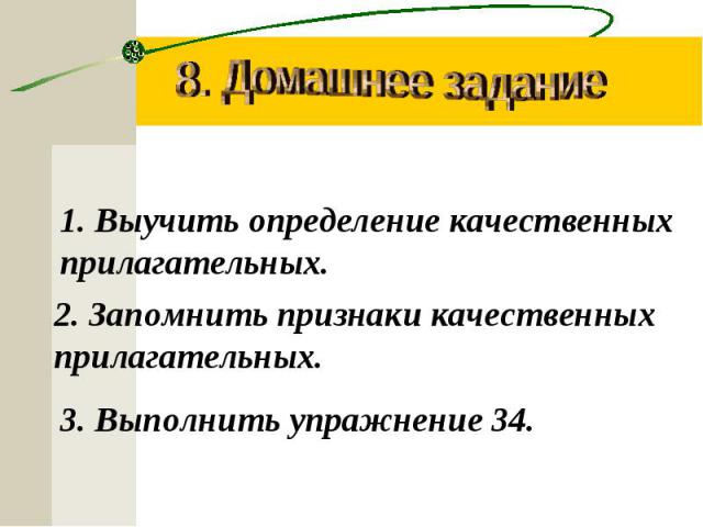 8. Домашнее задание Выучить определение качественных прилагательных.2. Запомнить признаки качественных прилагательных.3. Выполнить упражнение 34.