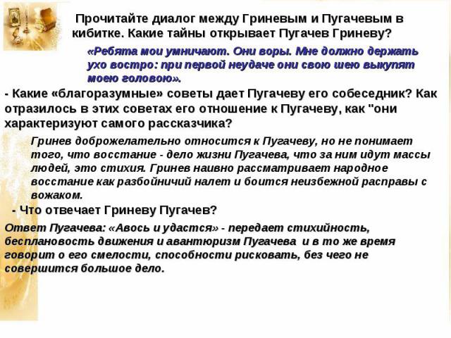 Прочитайте диалог между Гриневым и Пугачевым в кибитке. Какие тайны открывает Пугачев Гриневу? «Ребята мои умничают. Они воры. Мне должно держать ухо востро: при первой неудаче они свою шею выкупят моею головою».- Какие «благоразумные» советы дает П…