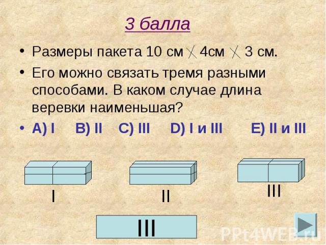 3 балла Размеры пакета 10 см 4см 3 см. Его можно связать тремя разными способами. В каком случае длина веревки наименьшая?A) I B) II C) III D) I и III E) II и III