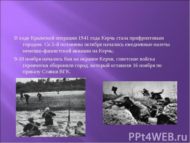 В ходе Крымской операции 1941 года Керчь стала прифронтовым городом. Со 2-й половины октября начались ежедневные налеты немецко-фашистской авиации на Керчь; 9-10 ноября начались бои на окраине Керчи, советские войска героически обороняли город, кото…
