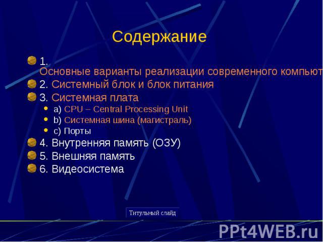 Содержание 1. Основные варианты реализации современного компьютера2. Системный блок и блок питания3. Системная платаa) CPU – Central Processing Unitb) Системная шина (магистраль)c) Порты4. Внутренняя память (ОЗУ)5. Внешняя память6. Видеосистема