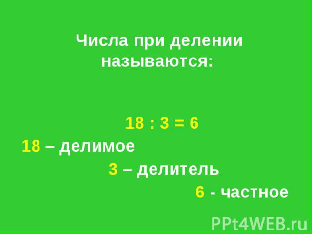 Числа при делении называются: 18 : 3 = 6 18 – делимое 3 – делитель 6 - частное