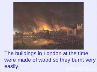 The buildings in London at the time were made of wood so they burnt very easily.