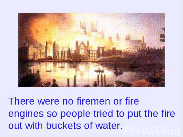 There were no firemen or fire engines so people tried to put the fire out with buckets of water.