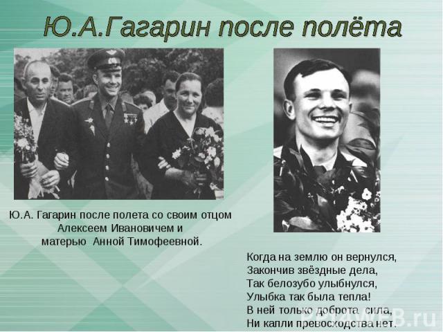 Ю.А.Гагарин после полётаЮ.А. Гагарин после полета со своим отцом Алексеем Ивановичем и матерью Анной Тимофеевной. Когда на землю он вернулся,Закончив звёздные дела,Так белозубо улыбнулся,Улыбка так была тепла!В ней только доброта сила, Ни капли прев…