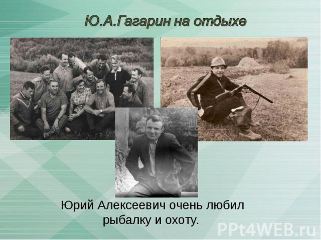 Ю.А.Гагарин на отдыхе Юрий Алексеевич очень любил рыбалку и охоту.