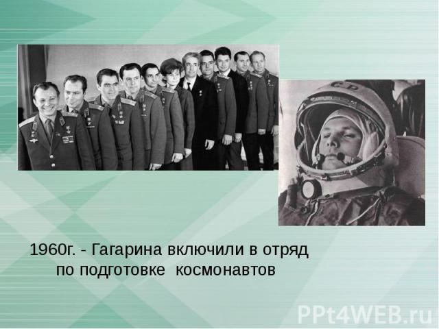 1960г. - Гагарина включили в отряд по подготовке космонавтов