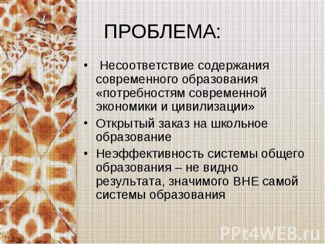 ПРОБЛЕМА: Несоответствие содержания современного образования «потребностям современной экономики и цивилизации»Открытый заказ на школьное образованиеНеэффективность системы общего образования – не видно результата, значимого ВНЕ самой системы образования