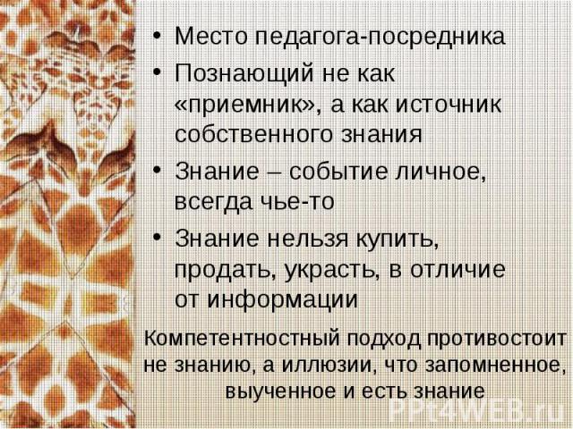 Место педагога-посредникаПознающий не как «приемник», а как источник собственного знанияЗнание – событие личное, всегда чье-тоЗнание нельзя купить, продать, украсть, в отличие от информацииКомпетентностный подход противостоит не знанию, а иллюзии, ч…