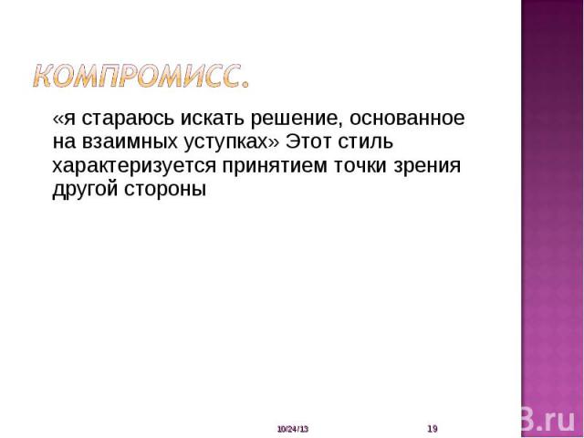 Компромисс. «я стараюсь искать решение, основанное на взаимных уступках» Этот стиль характеризуется принятием точки зрения другой стороны