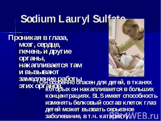 Sodium Lauryl Sulfate Проникая в глаза, мозг, сердце, печень и другие органы, накапливается там и вызывают замедление работы этих органов.Он особенно опасен для детей, в тканях которых он накапливается в больших концентрациях. SLS имеет способность …