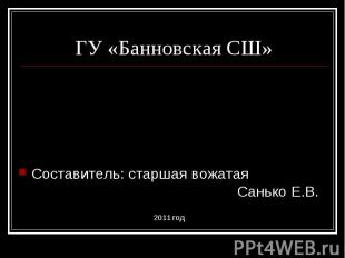 ГУ «Банновская СШ» Составитель: старшая вожатая Санько Е.В.2011 год