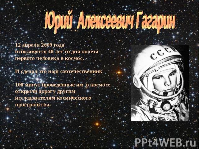 Юрий Алексеевич Гагарин12 апреля 2009 года исполняется 48 лет со дня полета первого человека в космос. И сделал это наш соотечественник 108 минут проведенные им в космосе открыли дорогу другим исследователям космического пространства.