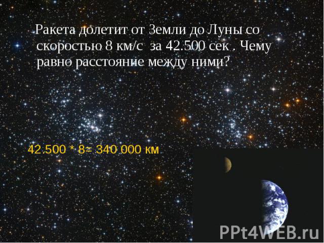 Ракета долетит от Земли до Луны со скоростью 8 км/с за 42.500 сек . Чему равно расстояние между ними?42.500 * 8= 340 000 км