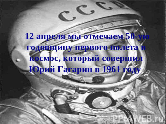 12 апреля мы отмечаем 50-ую годовщину первого полета в космос, который совершил Юрий Гагарин в 1961 году