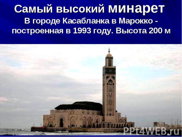 Самый высокий минарет В городе Касабланка в Марокко -  построенная в 1993 году. Высота 200 м