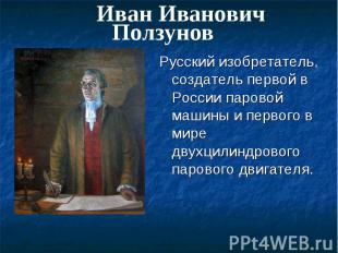 Иван Иванович Ползунов Русский изобретатель, создатель первой в России паровой м