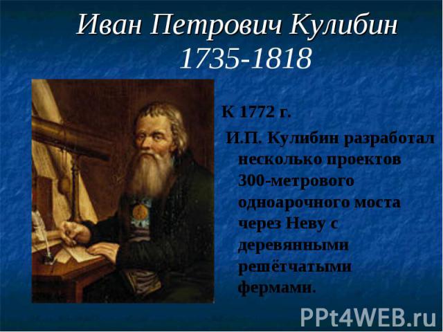 Иван Петрович Кулибин 1735-1818 К 1772 г. И.П. Кулибин разработал несколько проектов 300-метрового одноарочного моста через Неву с деревянными решётчатыми фермами.