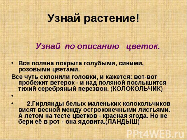 Узнай растение!               Узнай  по описанию   цветок.Вся поляна покрыта голубыми, синими, розовыми цветами. Все чуть склонили головки, и кажется: вот-вот пробежит ветерок - и над поляной послышится тихий серебряный перезвон. (КОЛОКОЛЬЧИК)   2.Г…