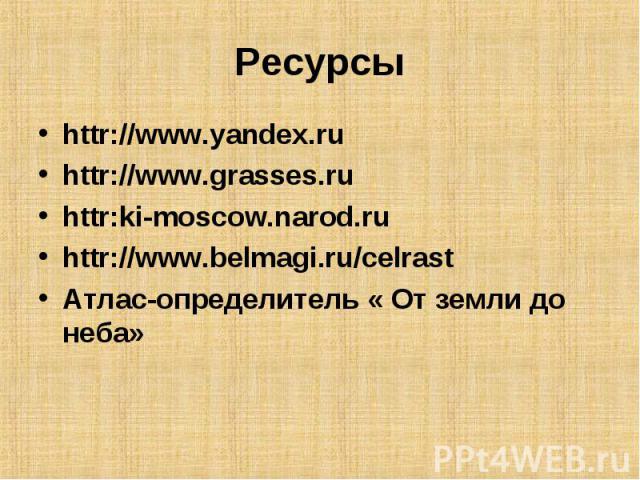 Ресурсы httr://www.yandex.ruhttr://www.grasses.ruhttr:ki-moscow.narod.ruhttr://www.belmagi.ru/celrastАтлас-определитель « От земли до неба»