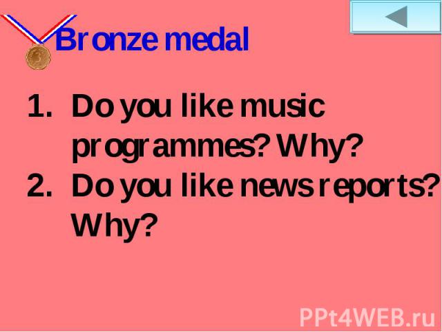 Bronze medalDo you like music programmes? Why? Do you like news reports? Why?
