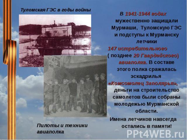 Туломская ГЭС в годы войны В 1941-1944 годах мужественно защищали Мурмаши, Туломскую ГЭС и подступы к Мурманску летчики 147 истребительного ( позднее 20 Гвардейского) авиаполка. В составе этого полка сражалась эскадрилья «Комсомолец Заполярья», день…